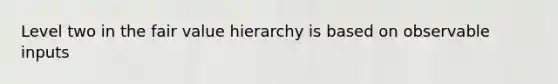 Level two in the fair value hierarchy is based on observable inputs