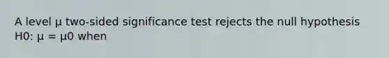 A level µ two-sided significance test rejects the null hypothesis H0: µ = µ0 when