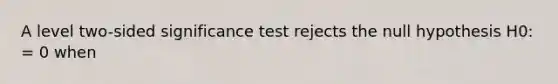 A level two-sided significance test rejects the null hypothesis H0: = 0 when