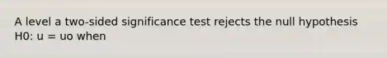 A level a two-sided significance test rejects the null hypothesis H0: u = uo when