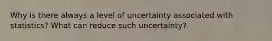 Why is there always a level of uncertainty associated with statistics? What can reduce such uncertainty?