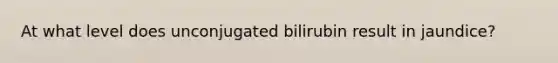 At what level does unconjugated bilirubin result in jaundice?