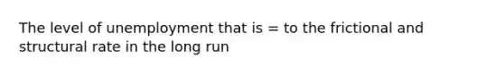 The level of unemployment that is = to the frictional and structural rate in the long run