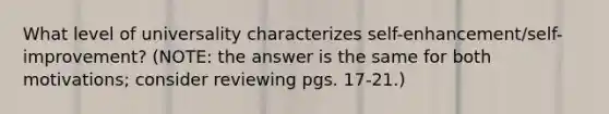 What level of universality characterizes self-enhancement/self-improvement? (NOTE: the answer is the same for both motivations; consider reviewing pgs. 17-21.)