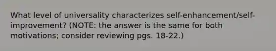 What level of universality characterizes self-enhancement/self-improvement? (NOTE: the answer is the same for both motivations; consider reviewing pgs. 18-22.)