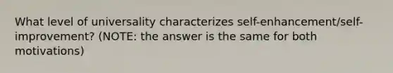 What level of universality characterizes self-enhancement/self-improvement? (NOTE: the answer is the same for both motivations)