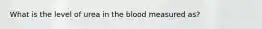 What is the level of urea in the blood measured as?