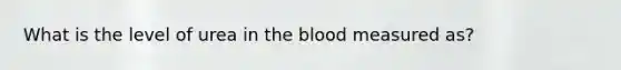 What is the level of urea in the blood measured as?