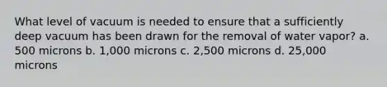 What level of vacuum is needed to ensure that a sufficiently deep vacuum has been drawn for the removal of water vapor? a. 500 microns b. 1,000 microns c. 2,500 microns d. 25,000 microns