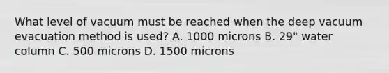 What level of vacuum must be reached when the deep vacuum evacuation method is​ used? A. 1000 microns B. 29" water column C. 500 microns D. 1500 microns