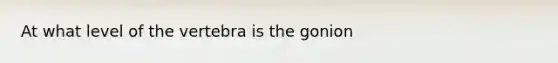 At what level of the vertebra is the gonion