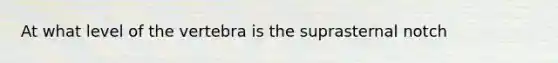 At what level of the vertebra is the suprasternal notch