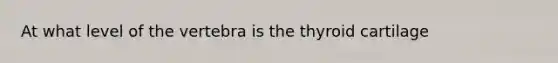 At what level of the vertebra is the thyroid cartilage
