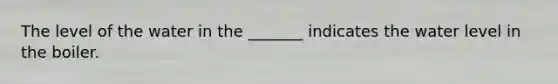 The level of the water in the _______ indicates the water level in the boiler.