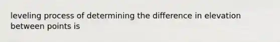 leveling process of determining the difference in elevation between points is