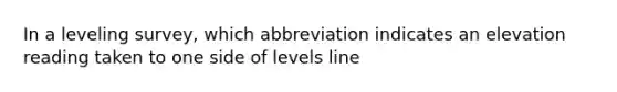 In a leveling survey, which abbreviation indicates an elevation reading taken to one side of levels line