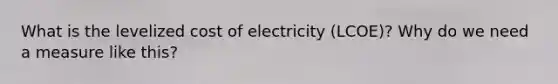 What is the levelized cost of electricity (LCOE)? Why do we need a measure like this?