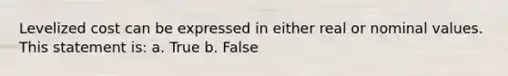 Levelized cost can be expressed in either real or nominal values. This statement is: a. True b. False