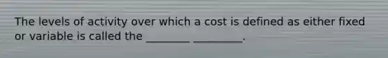 The levels of activity over which a cost is defined as either fixed or variable is called the ________ _________.