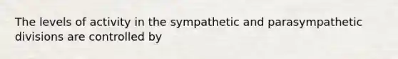 The levels of activity in the sympathetic and parasympathetic divisions are controlled by