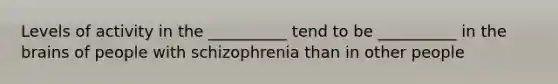 Levels of activity in the __________ tend to be __________ in the brains of people with schizophrenia than in other people