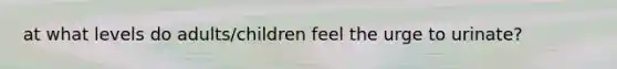 at what levels do adults/children feel the urge to urinate?