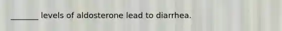 _______ levels of aldosterone lead to diarrhea.
