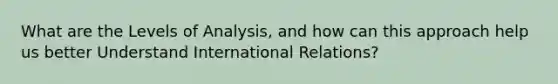 What are the Levels of Analysis, and how can this approach help us better Understand International Relations?