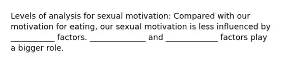 Levels of analysis for sexual motivation: Compared with our motivation for eating, our sexual motivation is less influenced by ___________ factors. ______________ and _____________ factors play a bigger role.