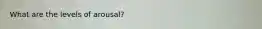 What are the levels of arousal?