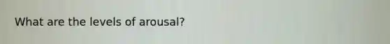 What are the levels of arousal?