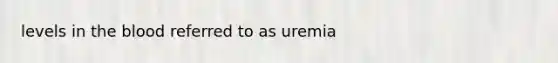 levels in <a href='https://www.questionai.com/knowledge/k7oXMfj7lk-the-blood' class='anchor-knowledge'>the blood</a> referred to as uremia