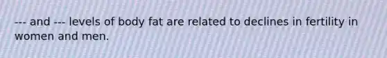 --- and --- levels of body fat are related to declines in fertility in women and men.