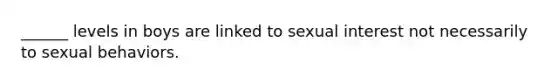 ______ levels in boys are linked to sexual interest not necessarily to sexual behaviors.