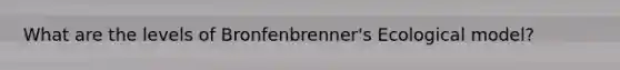 What are the levels of Bronfenbrenner's Ecological model?