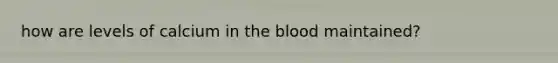 how are levels of calcium in <a href='https://www.questionai.com/knowledge/k7oXMfj7lk-the-blood' class='anchor-knowledge'>the blood</a> maintained?