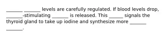 _______ _______ levels are carefully regulated. If blood levels drop, _______-stimulating _______ is released. This ______ signals the thyroid gland to take up iodine and synthesize more _______ _______.