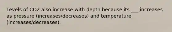 Levels of CO2 also increase with depth because its ___ increases as pressure (increases/decreases) and temperature (increases/decreases).