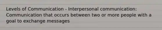 Levels of Communication - Interpersonal communication: Communication that occurs between two or more people with a goal to exchange messages