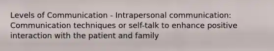 Levels of Communication - Intrapersonal communication: Communication techniques or self-talk to enhance positive interaction with the patient and family