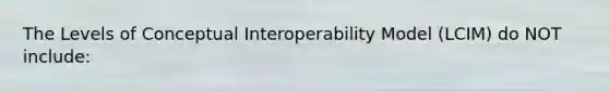 The Levels of Conceptual Interoperability Model (LCIM) do NOT include: