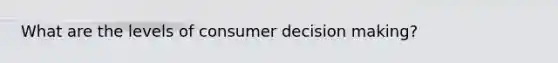 What are the levels of consumer decision making?