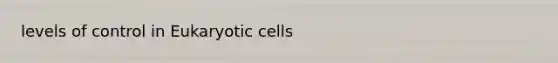 levels of control in Eukaryotic cells