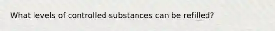 What levels of controlled substances can be refilled?