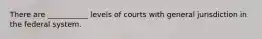 There are ___________ levels of courts with general jurisdiction in the federal system.