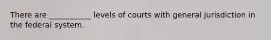 There are ___________ levels of courts with general jurisdiction in the federal system.