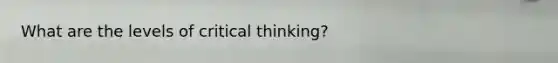 What are the levels of critical thinking?