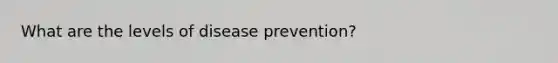 What are the levels of disease prevention?