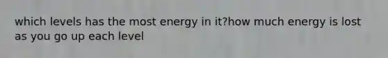 which levels has the most energy in it?how much energy is lost as you go up each level