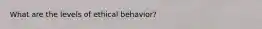 What are the levels of ethical behavior?